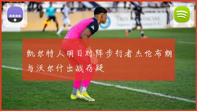 凯尔特人明日对阵步行者杰伦布朗与沃尔什出战存疑