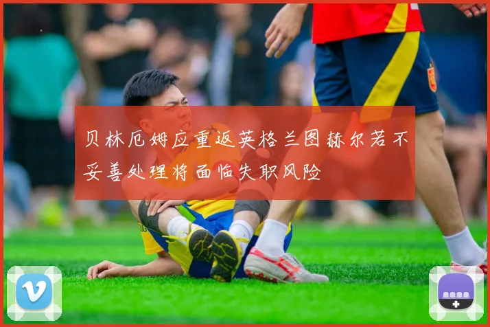 贝林厄姆应重返英格兰图赫尔若不妥善处理将面临失职风险