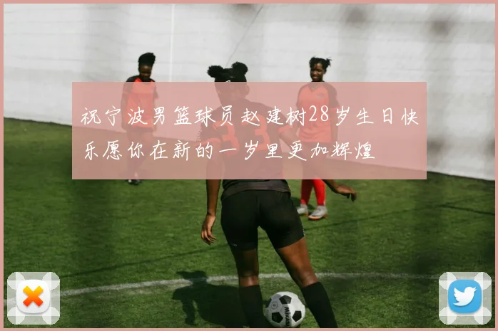祝宁波男篮球员赵建树28岁生日快乐愿你在新的一岁里更加辉煌