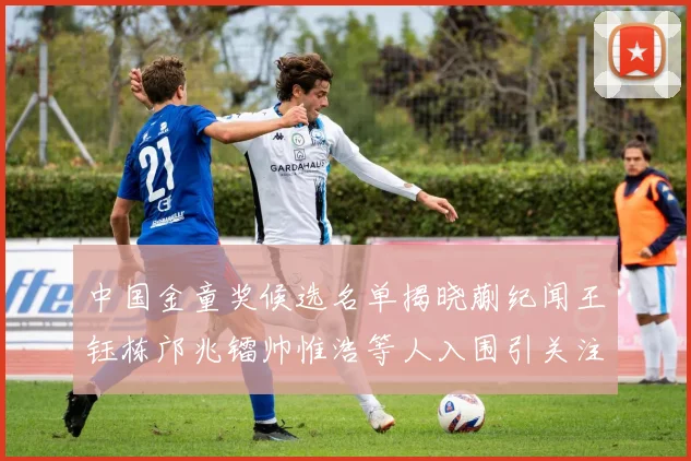 中国金童奖候选名单揭晓蒯纪闻王钰栋邝兆镭帅惟浩等人入围引关注