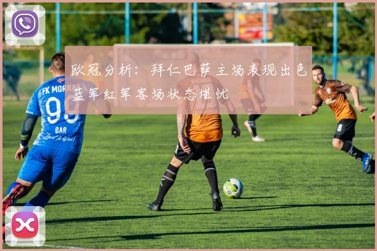 欧冠分析：拜仁巴萨主场表现出色蓝军红军客场状态堪忧