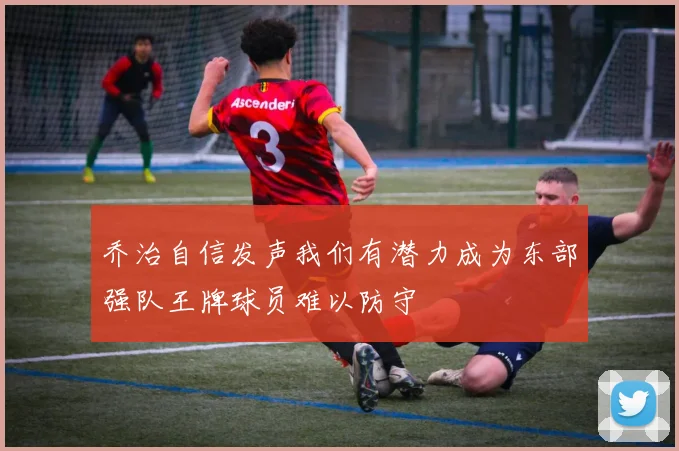 乔治自信发声我们有潜力成为东部强队王牌球员难以防守