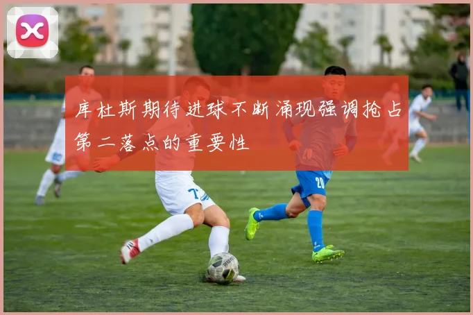 库杜斯期待进球不断涌现强调抢占第二落点的重要性