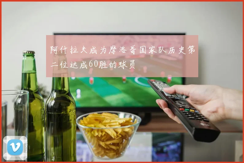 阿什拉夫成为摩洛哥国家队历史第二位达成60胜的球员