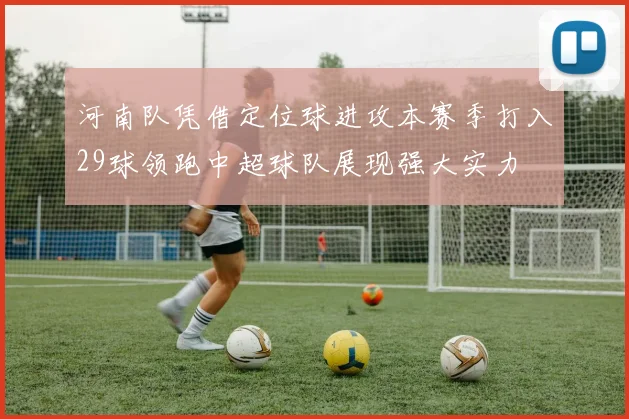 河南队凭借定位球进攻本赛季打入29球领跑中超球队展现强大实力