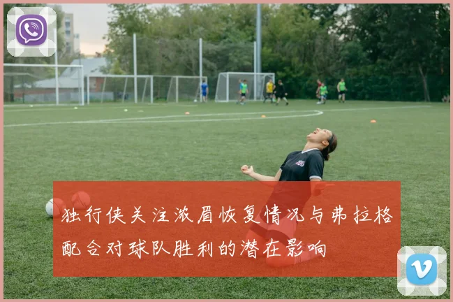 独行侠关注浓眉恢复情况与弗拉格配合对球队胜利的潜在影响