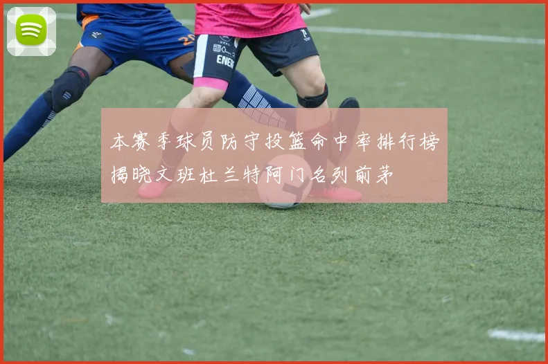 本赛季球员防守投篮命中率排行榜揭晓文班杜兰特阿门名列前茅