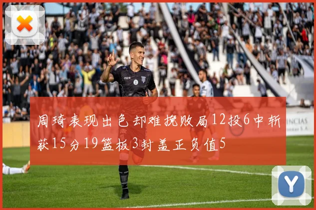 周琦表现出色却难挽败局12投6中斩获15分19篮板3封盖正负值5