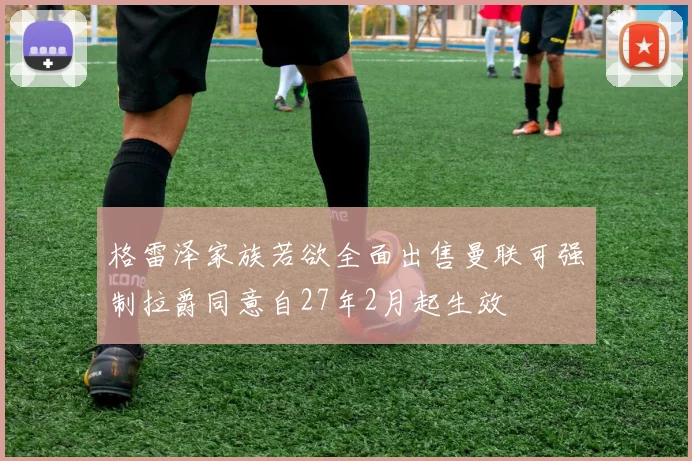 格雷泽家族若欲全面出售曼联可强制拉爵同意自27年2月起生效