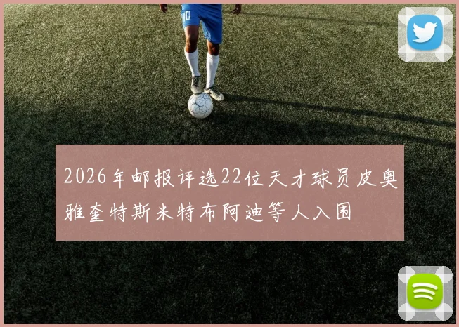 2026年邮报评选22位天才球员皮奥雅奎特斯米特布阿迪等人入围