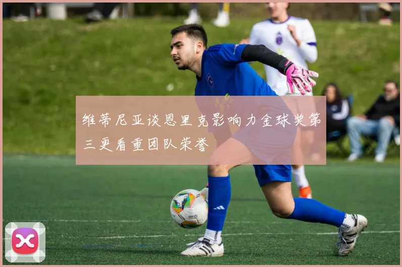 维蒂尼亚谈恩里克影响力金球奖第三更看重团队荣誉