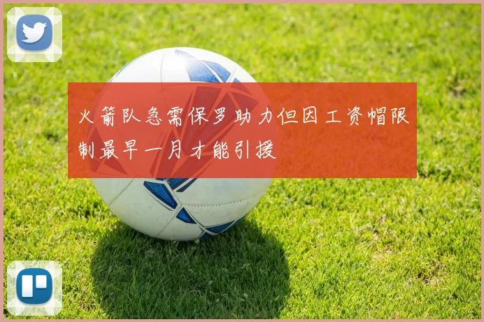 火箭队急需保罗助力但因工资帽限制最早一月才能引援