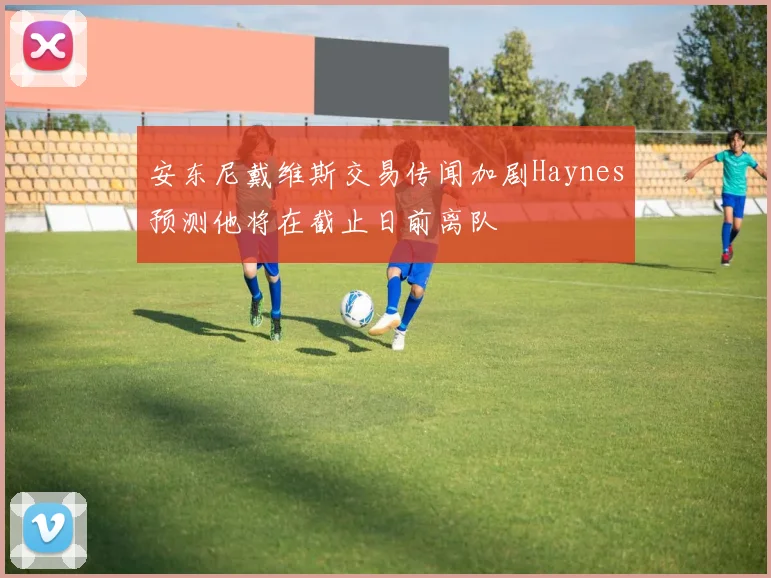 安东尼戴维斯交易传闻加剧Haynes预测他将在截止日前离队