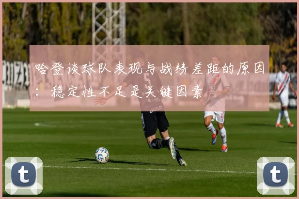 哈登谈球队表现与战绩差距的原因：稳定性不足是关键因素