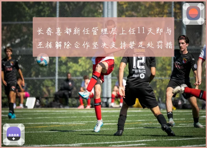 长春喜都新任管理层上任11天即与王栋解除合作坚决支持禁足处罚措施