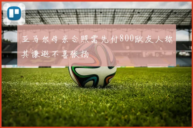 亚马尔母亲合照需先付800欧友人称其谦逊不喜张扬