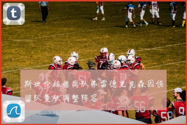 斯坎伦租借离队弗雷德里克森因伤留队曼联调整阵容