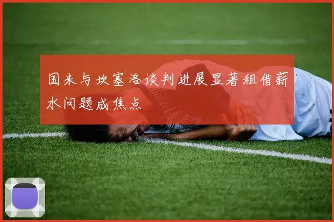 国米与坎塞洛谈判进展显著租借薪水问题成焦点