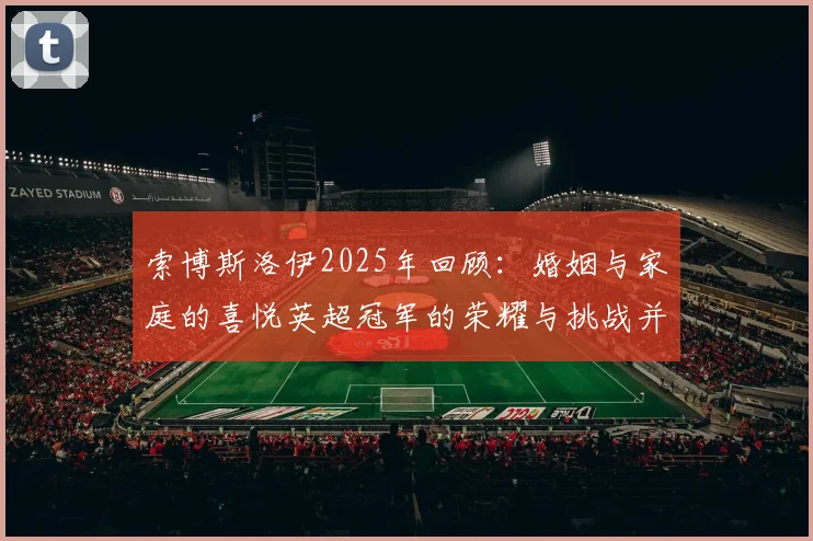 索博斯洛伊2025年回顾：婚姻与家庭的喜悦英超冠军的荣耀与挑战并存