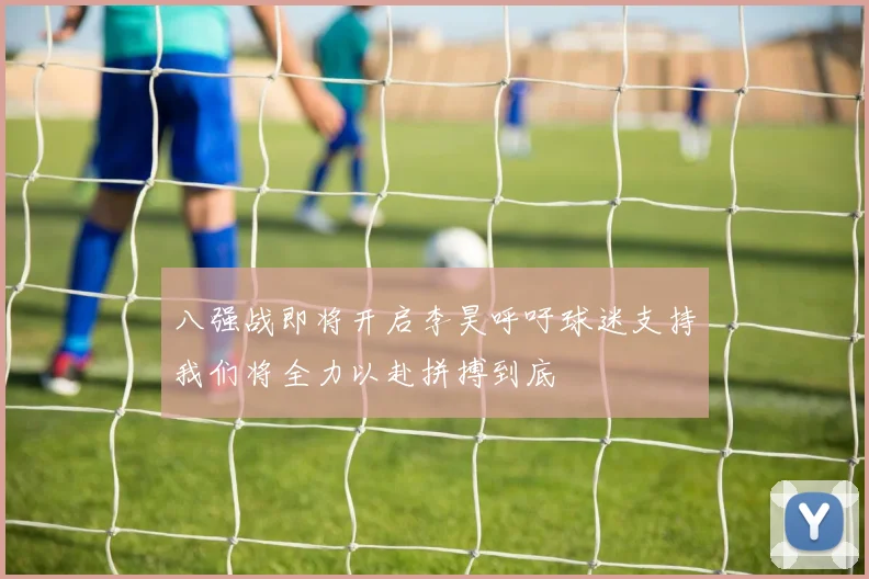 八强战即将开启李昊呼吁球迷支持我们将全力以赴拼搏到底