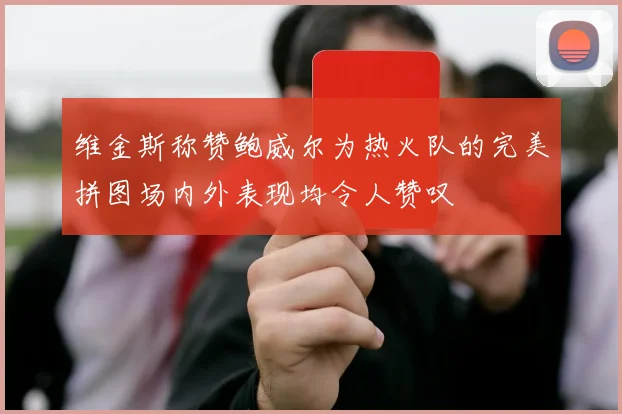 维金斯称赞鲍威尔为热火队的完美拼图场内外表现均令人赞叹