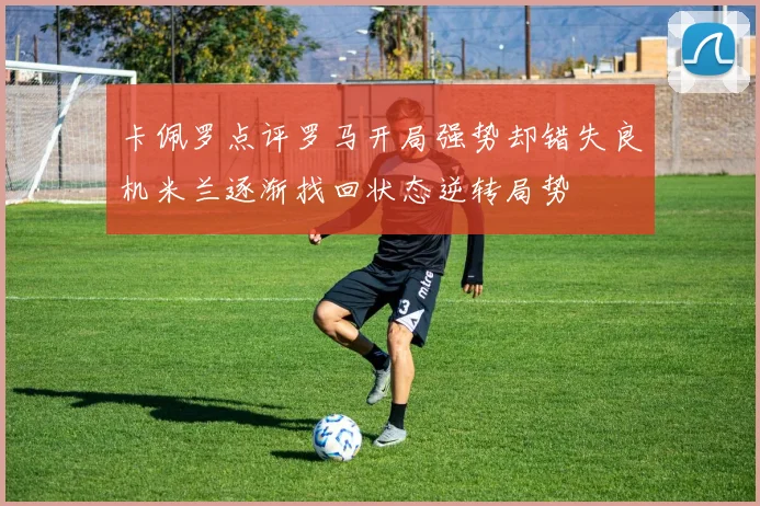 卡佩罗点评罗马开局强势却错失良机米兰逐渐找回状态逆转局势