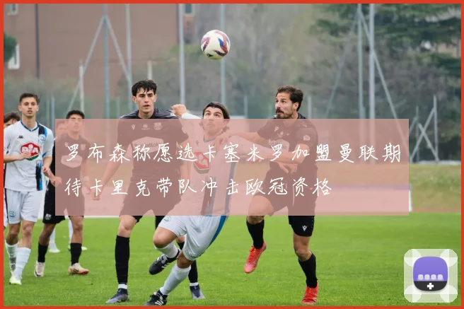 罗布森称愿选卡塞米罗加盟曼联期待卡里克带队冲击欧冠资格