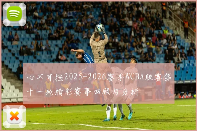 心不可挡2025-2026赛季WCBA联赛第十一轮精彩赛事回顾与分析