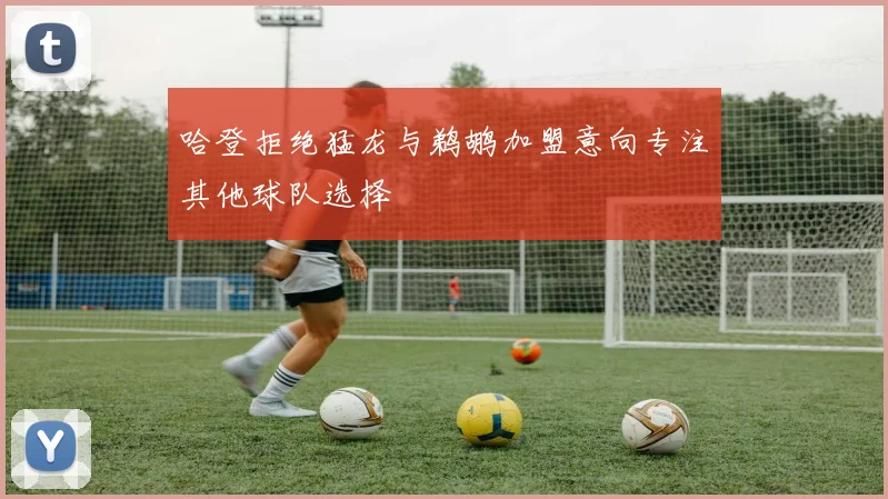 哈登拒绝猛龙与鹈鹕加盟意向专注其他球队选择