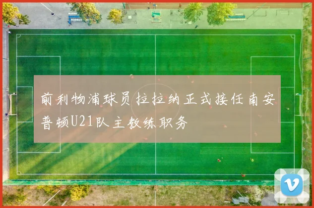 前利物浦球员拉拉纳正式接任南安普顿U21队主教练职务