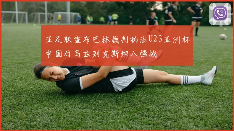 亚足联宣布巴林裁判执法U23亚洲杯中国对乌兹别克斯坦八强战