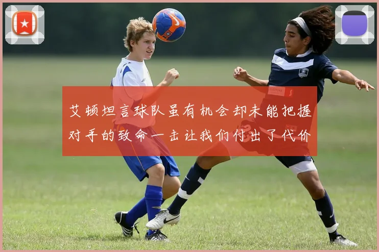 艾顿坦言球队虽有机会却未能把握对手的致命一击让我们付出了代价