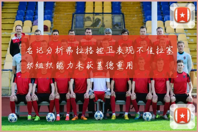 名记分析弗拉格控卫表现不佳拉塞尔组织能力未获基德重用