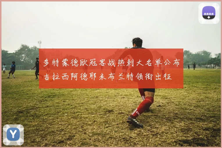 多特蒙德欧冠客战热刺大名单公布吉拉西阿德耶米布兰特领衔出征