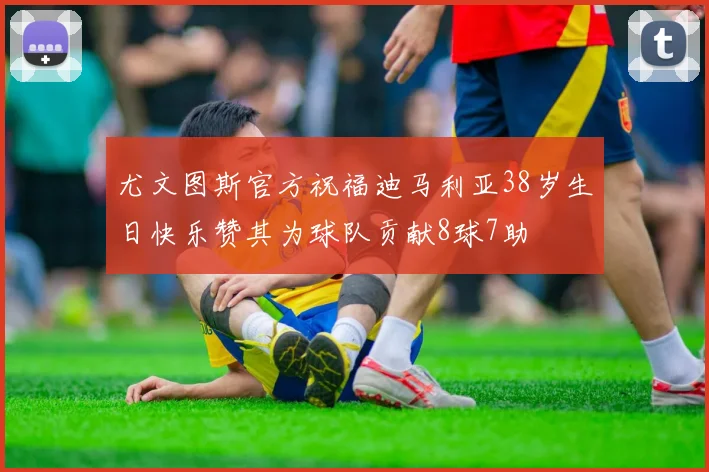 尤文图斯官方祝福迪马利亚38岁生日快乐赞其为球队贡献8球7助
