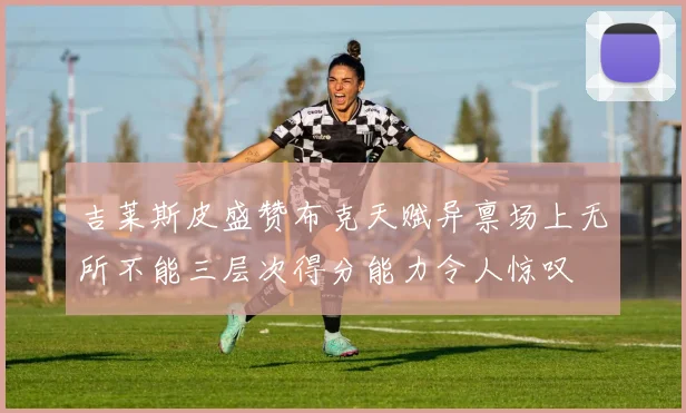 吉莱斯皮盛赞布克天赋异禀场上无所不能三层次得分能力令人惊叹