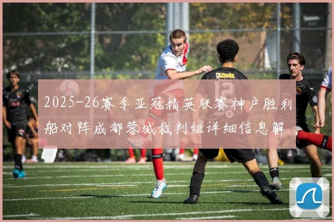 2025-26赛季亚冠精英联赛神户胜利船对阵成都蓉城裁判组详细信息解析