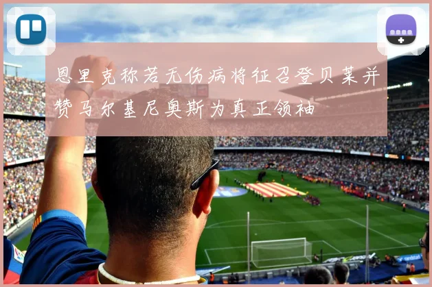 恩里克称若无伤病将征召登贝莱并赞马尔基尼奥斯为真正领袖