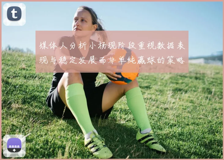 媒体人分析小杨现阶段重视数据表现与稳定发展而非单纯赢球的策略