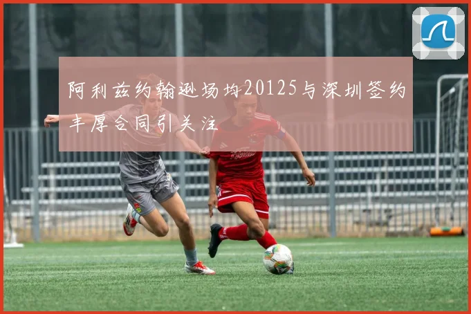 阿利兹约翰逊场均20125与深圳签约丰厚合同引关注