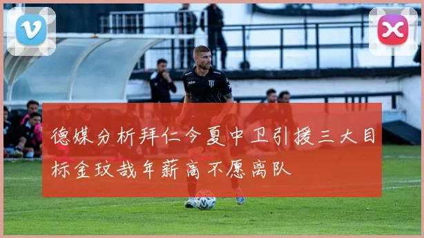 德媒分析拜仁今夏中卫引援三大目标金玟哉年薪高不愿离队