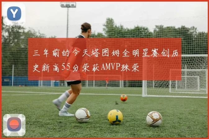 三年前的今天塔图姆全明星赛创历史新高55分荣获AMVP殊荣