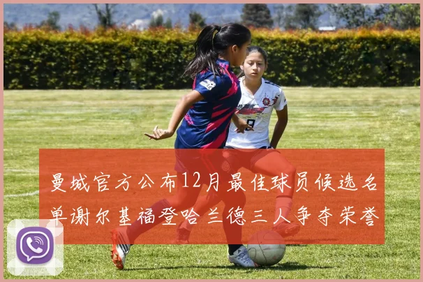 曼城官方公布12月最佳球员候选名单谢尔基福登哈兰德三人争夺荣誉