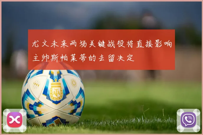尤文未来两场关键战役将直接影响主帅斯帕莱蒂的去留决定