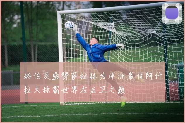 姆伯莫盛赞萨拉赫为非洲最佳阿什拉夫称霸世界右后卫之巅