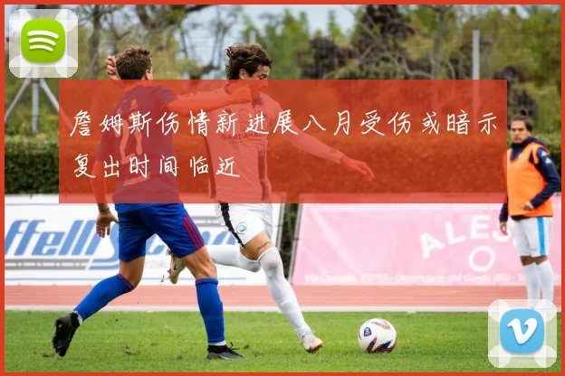 詹姆斯伤情新进展八月受伤或暗示复出时间临近