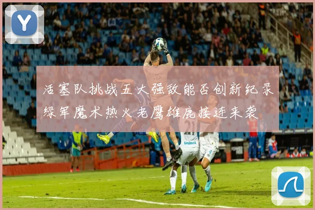 活塞队挑战五大强敌能否创新纪录绿军魔术热火老鹰雄鹿接连来袭