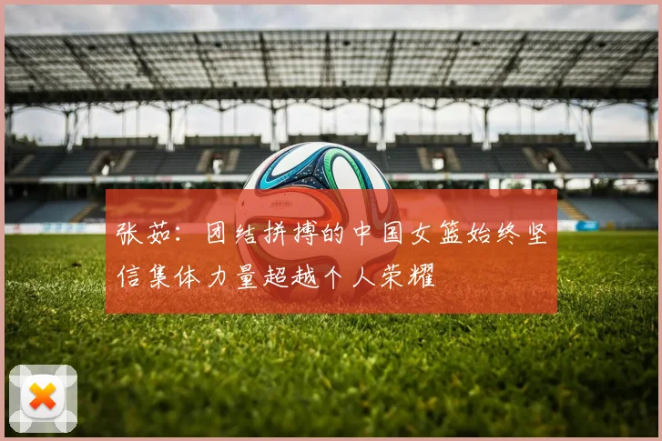 张茹：团结拼搏的中国女篮始终坚信集体力量超越个人荣耀
