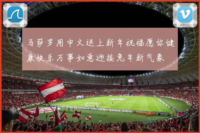 马萨罗用中文送上新年祝福愿你健康快乐万事如意迎接兔年新气象
