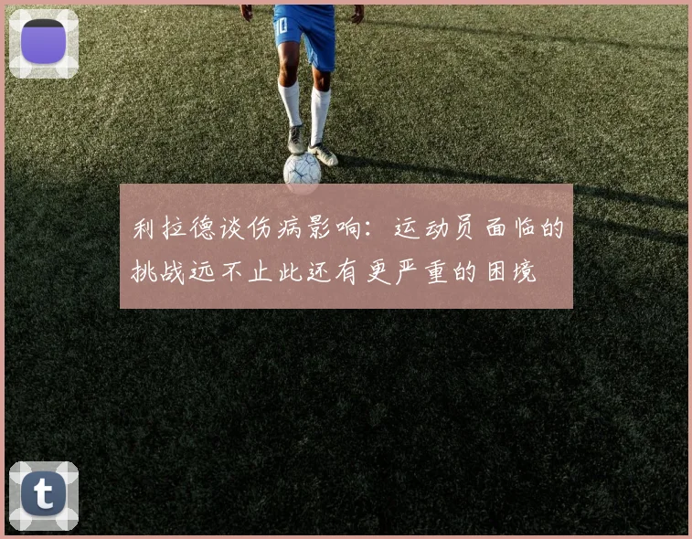 利拉德谈伤病影响：运动员面临的挑战远不止此还有更严重的困境